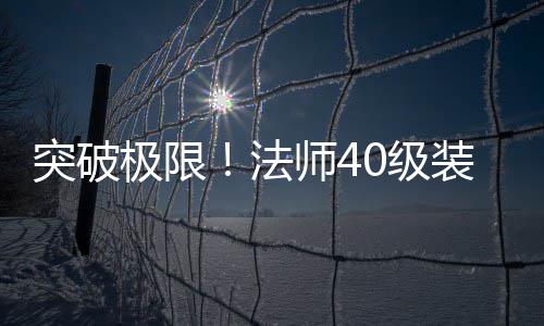 突破极限！法师40级装备打造与升级全攻略 在热血传奇私服游戏中
