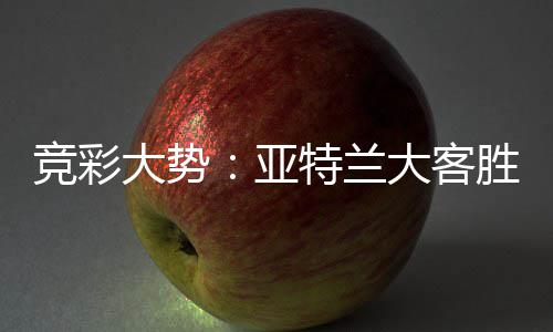 竞彩大势：亚特兰大客胜可期 乌迪内斯力保不败 两队各胜3场并战平6场