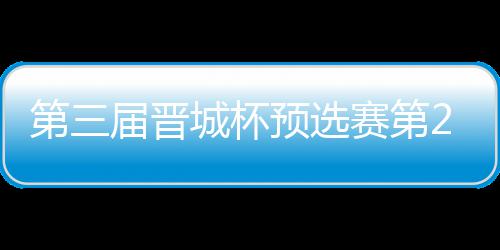 第三届晋城杯预选赛第2日战罢 唐嘉雯不敌高星 焦点战唐嘉雯不敌高星