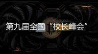 第九届全国“校长峰会”召开 看新时代新学校和新校长该如何发展