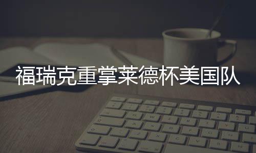 福瑞克重掌莱德杯美国队帅印 伍兹因车祸再次拒绝 伍兹表示他将无限期暂别赛场