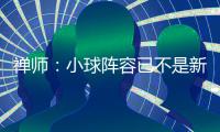 禅师：小球阵容已不是新鲜事 可考虑引入4分球