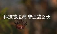  科技感拉满 非遗韵悠长 惠民礼不停 “五一”到深圳 体验新文旅