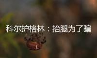 科尔护格林：抬腿为了骗犯规 哈登是这方面高手