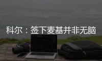 科尔：签下麦基并非无脑 联盟稀缺如此防守球员