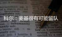 科尔：麦基很有可能留队 新秀麦考能进轮换阵容