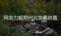 网友力挺郑州北京高铁直达 两小时变“同城”