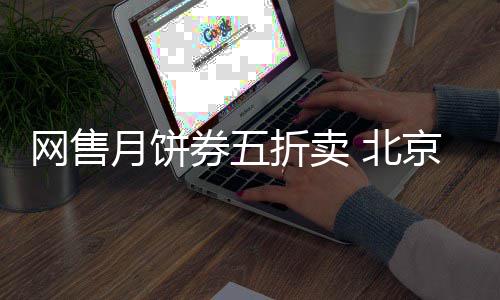 网售月饼券五折卖 北京稻香村月饼券全是山寨 网上转让价格只有150元