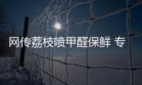 网传荔枝喷甲醛保鲜 专家:有没有喷东西一闻便知