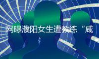 网曝濮阳女生遭教练“咸猪手” 练车时被摸腿