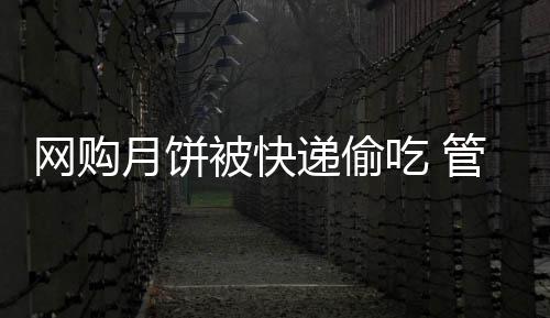 网购月饼被快递偷吃 管理落后频现内鬼 此事双方已通过私下协商解决