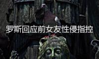 罗斯回应前女友性侵指控：子虚乌有 欲勒索钱财