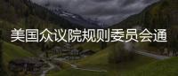  美国众议院规则委员会通过暂停债务上限的法案