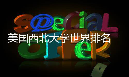 美国西北大学世界排名 vs 美国国内排名对比 美国美国都位居顶尖学府之列