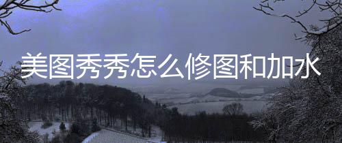 美图秀秀怎么修图和加水印 美图秀秀每日更新海量素材