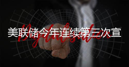 美联储今年连续第三次宣布维持利率不变 新增就业大体上依然处于低位