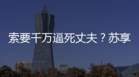 索要千万逼死丈夫？苏享茂家属：翟欣欣涉嫌敲诈勒索已被逮捕