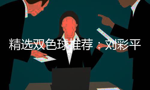 精选双色球推荐：刘彩平领衔4专家同中2等82万 精选荐刘红球杀号全准