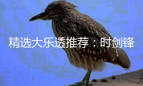 精选大乐透推荐：时剑锋中头奖831万累擒3014万! 精选荐时剑锋奖万累计收196万