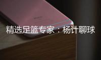 精选足篮专家：杨计聊球连续2期中足彩头奖豪揽43万