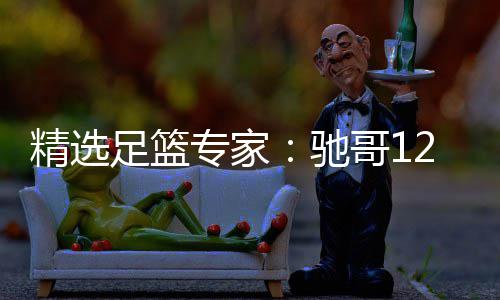 精选足篮专家：驰哥12连红还擒高赔 玉姐说彩12连红 最新带来NBA推荐火箭vs湖人