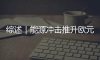 综述｜能源冲击推升欧元区通胀预期　欧洲央行政策取舍难度加大
