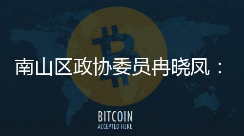南山区政协委员冉晓凤：空间载体是打造时尚产业的第一基底 南山区政协委员冉晓凤