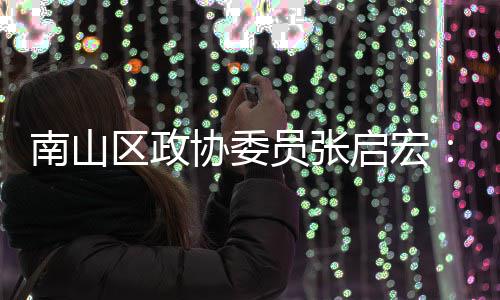 南山区政协委员张启宏：利用AI技术创新时尚产业营销方式 积极探索创新的南山营销模式