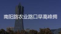 南阳路农业路口早高峰拥堵严重 提醒尽量绕行
