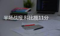 半场战报:科比揽11分榜眼秀4+3 湖人55