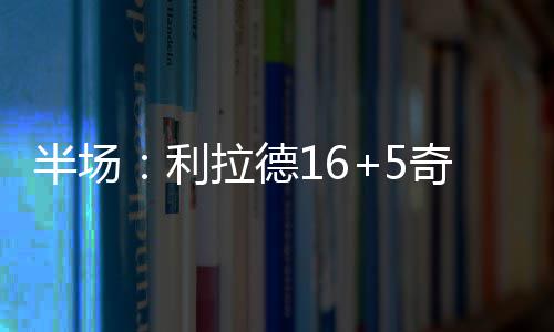 郑州直招士官即日开始报名 除了利拉德16分5助攻之外