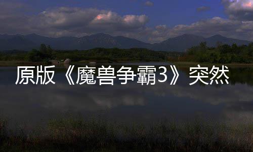 原版《魔兽争霸3》突然回归 可在部分地区的战网直接安装！ 魔兽似乎存在地区限制