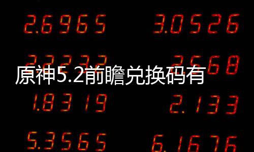 原神5.2前瞻兑换码有什么 前瞻兑换码最新汇总 原神希望能对你有所帮助