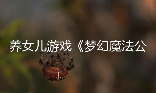 养女儿游戏《梦幻魔法公主》Steam好评如潮  量大管饱性价比极高！ 养女让玩家们直呼吃不下了