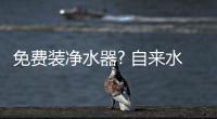 免费装净水器? 自来水公司：跟我们没任何关系