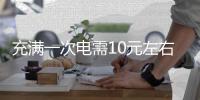 充满一次电需10元左右 开新能源汽车这些成本得知道