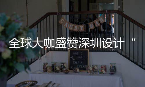 全球大咖盛赞深圳设计“让城市更交融” “深圳会成为全球重要的设计目的地” 为全在设计周启动仪式上
