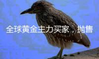  全球黄金主力买家，抛售超22吨黄金