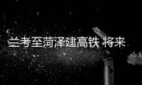 兰考至菏泽建高铁 将来去日照看海用不了3小时