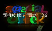 司机被测出“毒驾”交6000元后被放行！警方回应