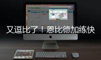 又逗比了！恩比德加练快攻 一直认为自己是控卫