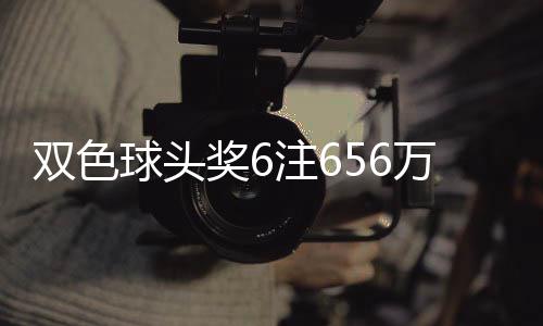 双色球头奖6注656万分落5地 福运奖开813万注 福运单注奖金656万余元