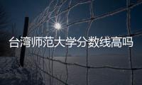 台湾师范大学分数线高吗？大陆学生需要多少分
