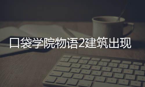 口袋学院物语2建筑出现条件攻略 