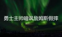 勇士主帅暗讽詹姆斯假摔 詹皇：勇士骑士无敌意