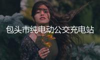 包头市纯电动公交充电站高效运营极大提升节能环保