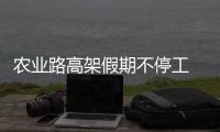 农业路高架假期不停工 三路段将短暂半幅封闭