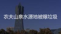  农夫山泉水源地被曝垃圾围城
