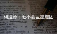 利拉德：绝不会巨星抱团组队 期待击败超级球队
