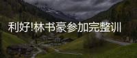 利好!林书豪参加完整训练 或2月25日战掘金复出